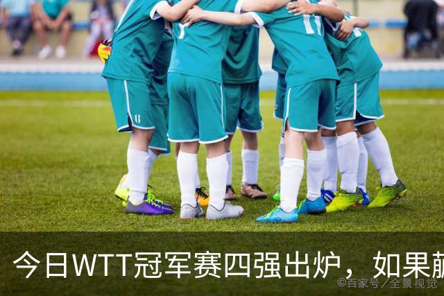 今日WTT冠军赛四强出炉，如果蒯曼击败张本美和，将有四大利好