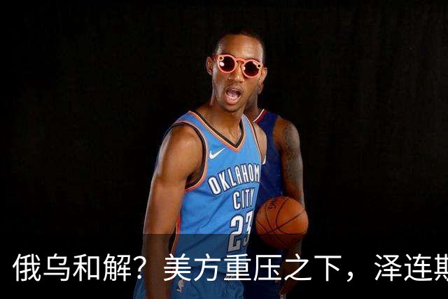 俄乌和解？美方重压之下，泽连斯基提一要求，俄罗斯居然点头了